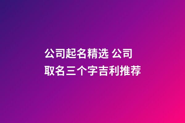 公司起名精选 公司取名三个字吉利推荐